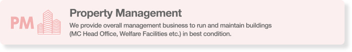 Property Management - We provide overall management business to run and maintain buildings (MC Head Office, Welfare Facilities etc.) in best condition.