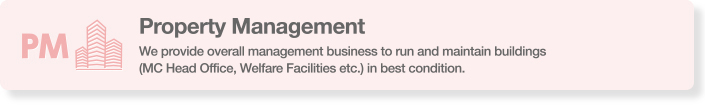 Property Management - We provide overall management business to run and maintain buildings (MC Head Office, Welfare Facilities etc.) in best condition.