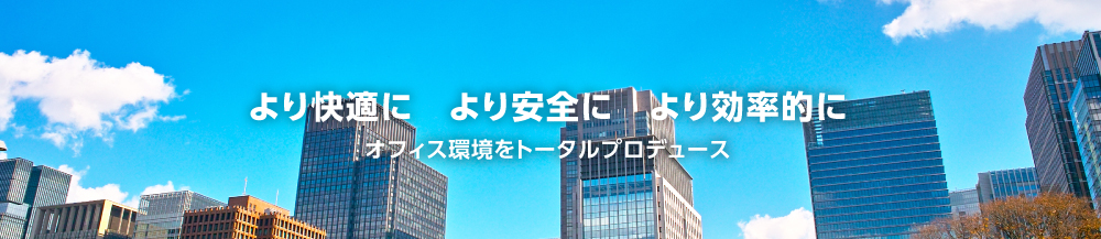 より快適に より安全に より効率的に - オフィス環境をトータルプロデュース