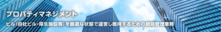 プロパティマネジメント　ビル（自社ビル・厚生施設等）を最適な状態で運営し維持するための統括管理業務